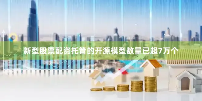 新型股票配资托管的开源模型数量已超7万个