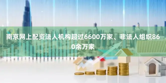 南京网上配资法人机构超过6600万家、非法人组织860余万家