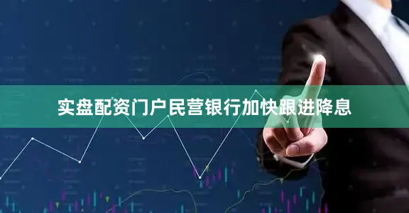 实盘配资门户民营银行加快跟进降息