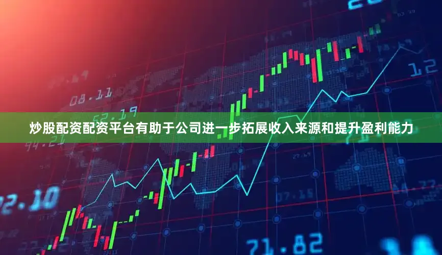 炒股配资配资平台有助于公司进一步拓展收入来源和提升盈利能力
