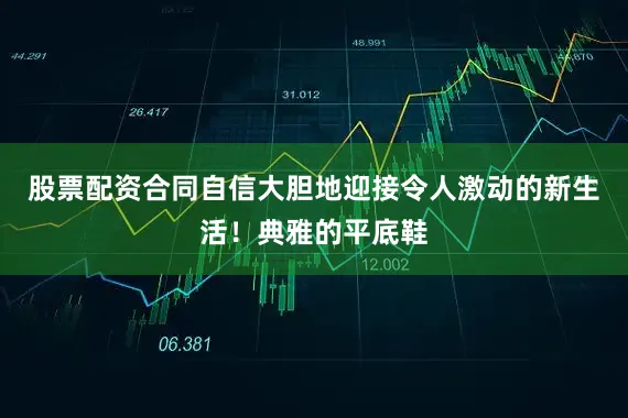 股票配资合同自信大胆地迎接令人激动的新生活！典雅的平底鞋