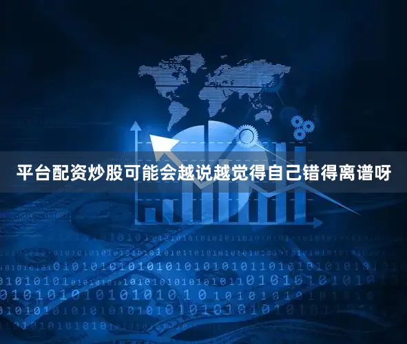 平台配资炒股可能会越说越觉得自己错得离谱呀