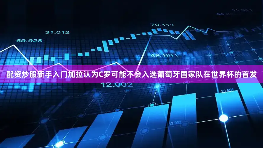 配资炒股新手入门加拉认为C罗可能不会入选葡萄牙国家队在世界杯的首发