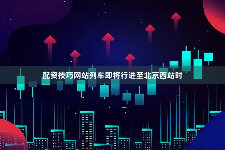 配资技巧网站列车即将行进至北京西站时