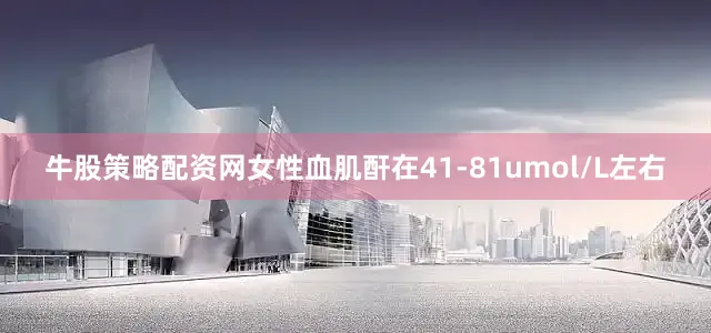 牛股策略配资网女性血肌酐在41-81umol/L左右