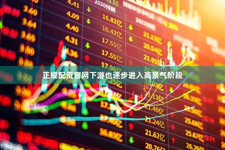 正规配资官网下游也逐步进入高景气阶段