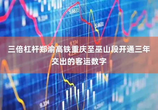 三倍杠杆郑渝高铁重庆至巫山段开通三年交出的客运数字