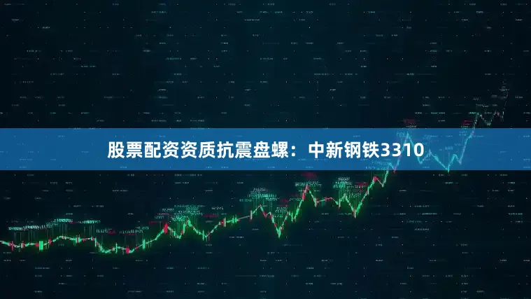 股票配资资质抗震盘螺：中新钢铁3310