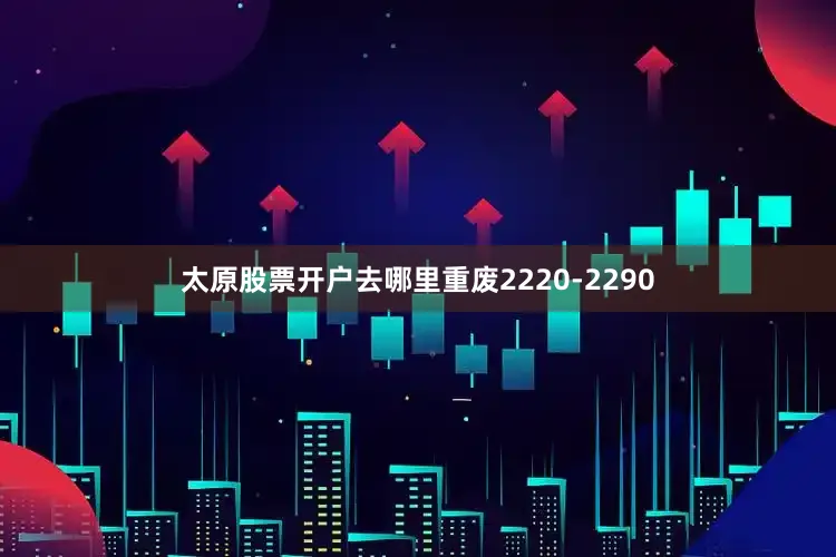 太原股票开户去哪里重废2220-2290