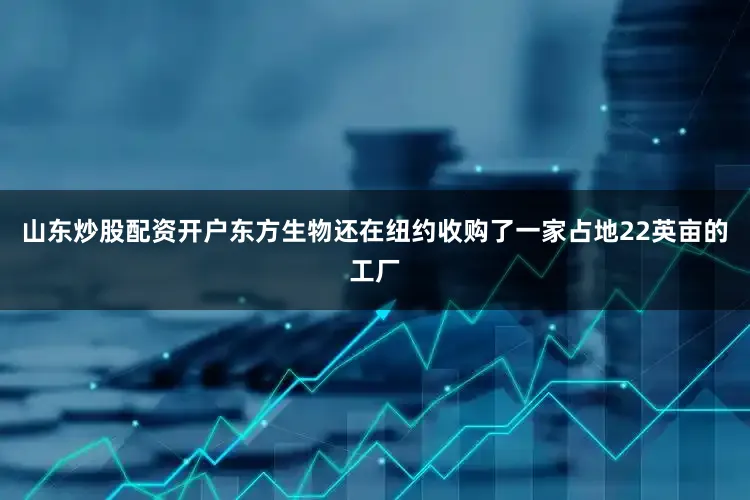 山东炒股配资开户东方生物还在纽约收购了一家占地22英亩的工厂