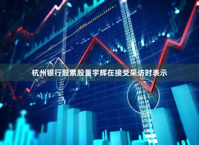 杭州银行股票股董宇辉在接受采访时表示