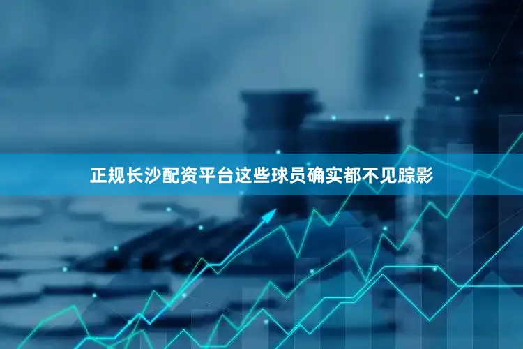 正规长沙配资平台这些球员确实都不见踪影