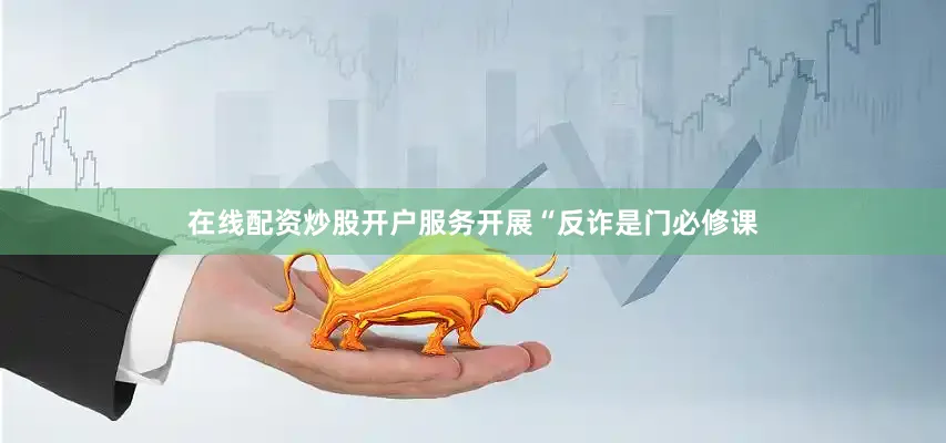 在线配资炒股开户服务开展“反诈是门必修课