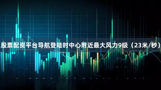 股票配资平台导航登陆时中心附近最大风力9级(23米/秒)