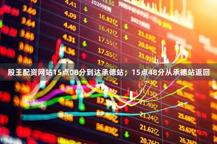股王配资网站15点08分到达承德站;15点48分从承德站返回