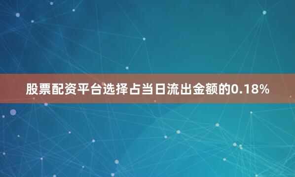 股票配资平台选择占当日流出金额的0.18%