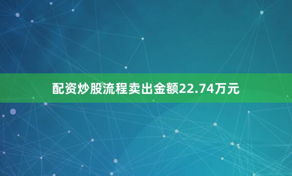 配资炒股流程卖出金额22.74万元