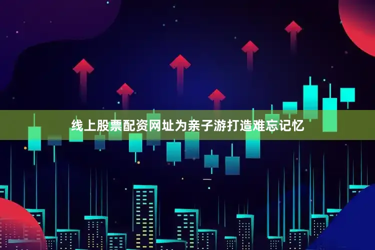 线上股票配资网址为亲子游打造难忘记忆