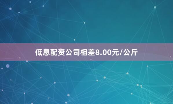 低息配资公司相差8.00元/公斤