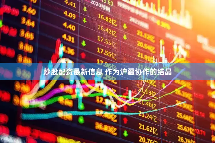 炒股配资最新信息 作为沪疆协作的结晶