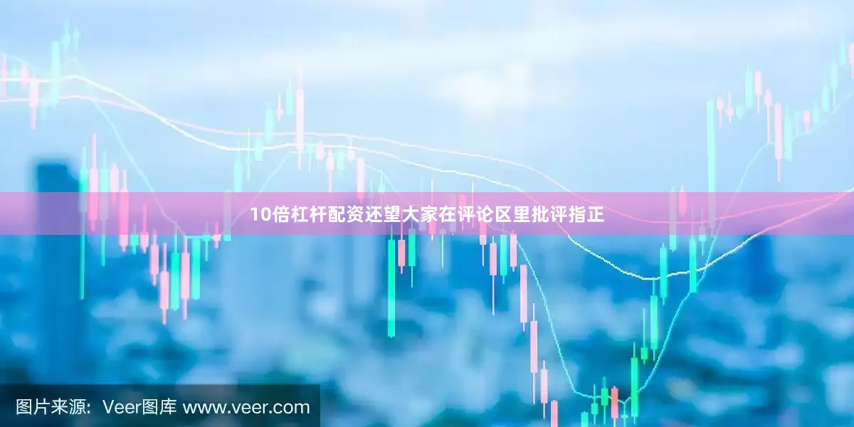 10倍杠杆配资还望大家在评论区里批评指正