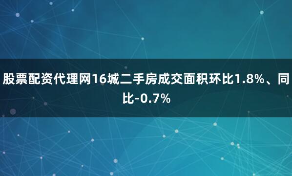 股票配资代理网16城二手房成交面积环比1.8%、同比-0.7%