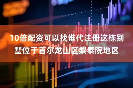 10倍配资可以找谁代注册这栋别墅位于首尔龙山区梨泰院地区