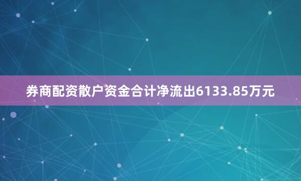 券商配资散户资金合计净流出6133.85万元