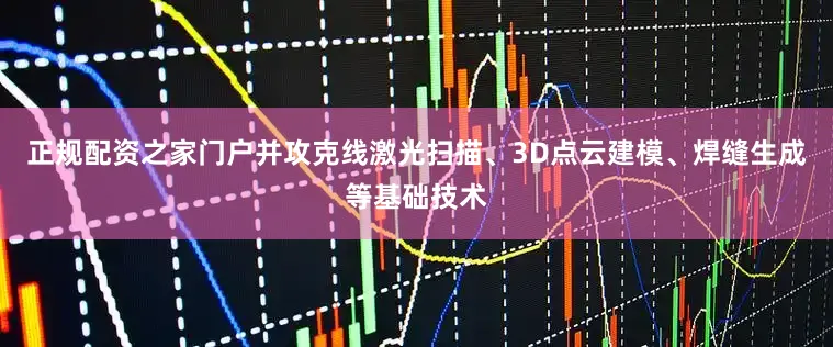 正规配资之家门户并攻克线激光扫描、3D点云建模、焊缝生成等基础技术