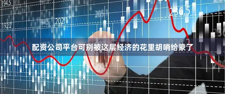 配资公司平台可别被这层经济的花里胡哨给蒙了