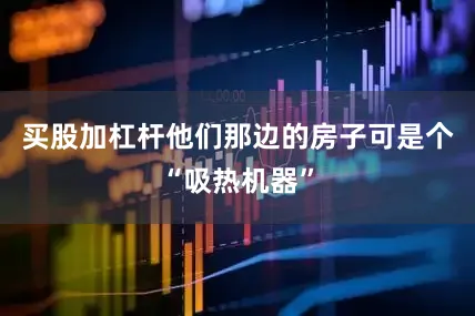买股加杠杆他们那边的房子可是个“吸热机器”