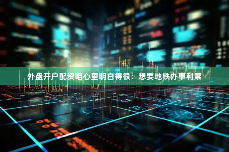 外盘开户配资咱心里明白得很：想要地铁办事利索