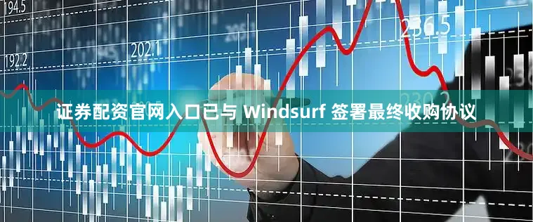 证券配资官网入口已与 Windsurf 签署最终收购协议