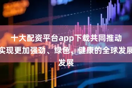 十大配资平台app下载共同推动实现更加强劲、绿色、健康的全球发展