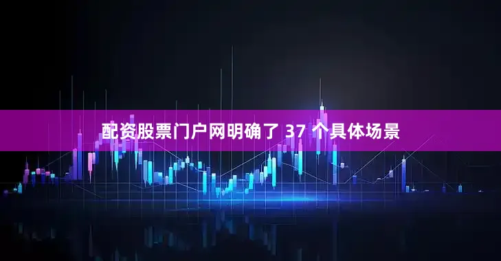 配资股票门户网明确了 37 个具体场景