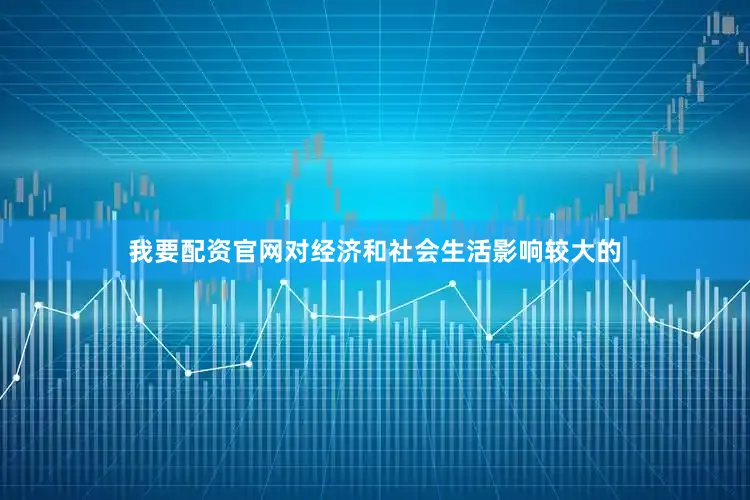 我要配资官网对经济和社会生活影响较大的