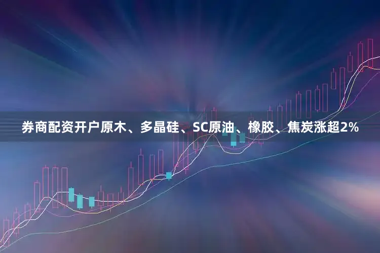 券商配资开户原木、多晶硅、SC原油、橡胶、焦炭涨超2%