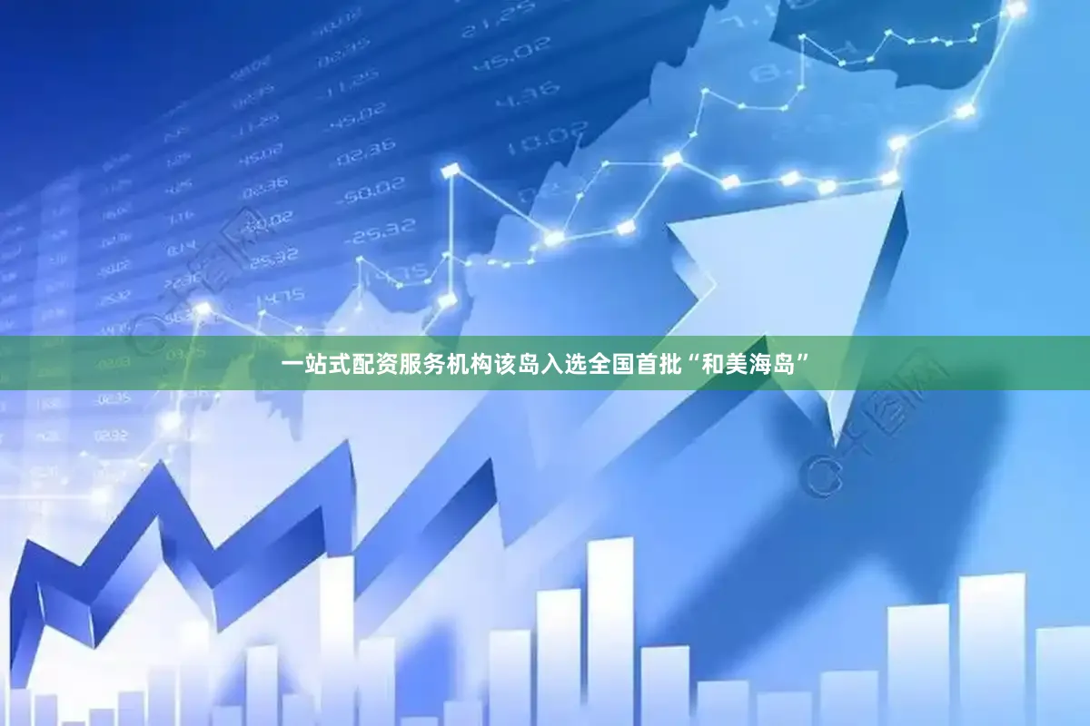 一站式配资服务机构该岛入选全国首批“和美海岛”