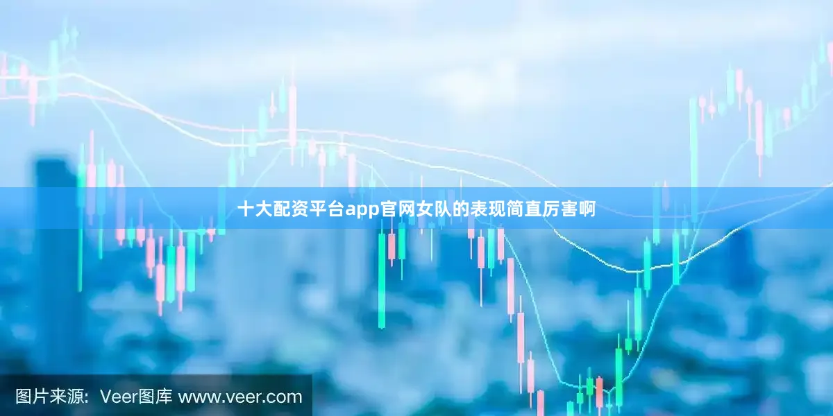十大配资平台app官网女队的表现简直厉害啊
