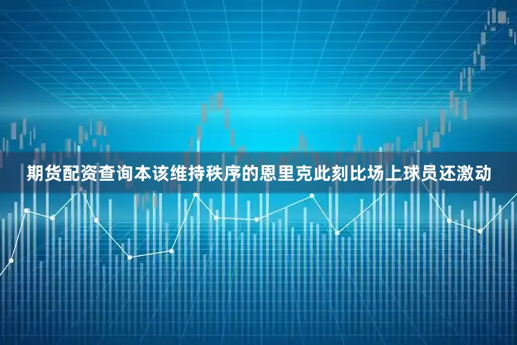 期货配资查询本该维持秩序的恩里克此刻比场上球员还激动