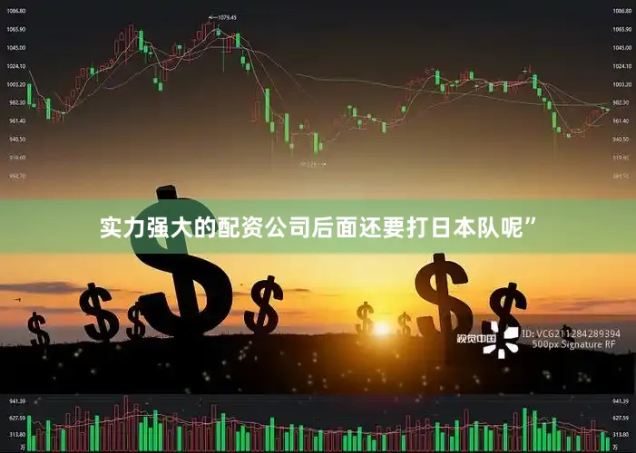 实力强大的配资公司后面还要打日本队呢”