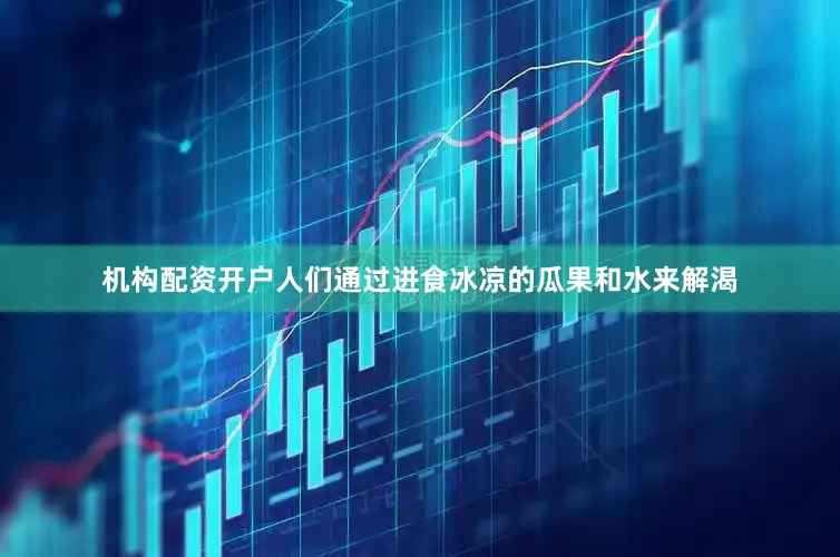 机构配资开户人们通过进食冰凉的瓜果和水来解渴