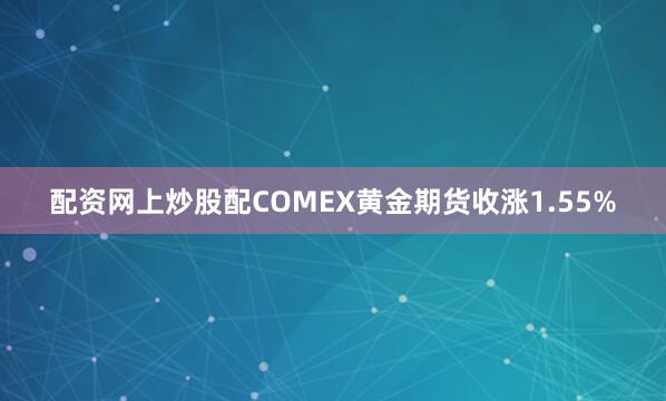 配资网上炒股配COMEX黄金期货收涨1.55%