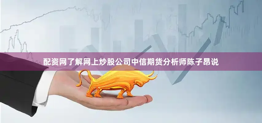 配资网了解网上炒股公司　　中信期货分析师陈子昂说