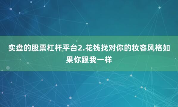 实盘的股票杠杆平台2.花钱找对你的妆容风格如果你跟我一样