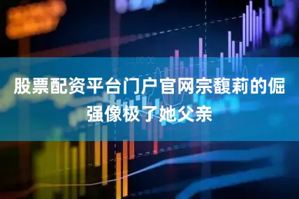 股票配资平台门户官网宗馥莉的倔强像极了她父亲