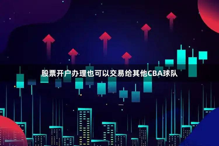股票开户办理也可以交易给其他CBA球队