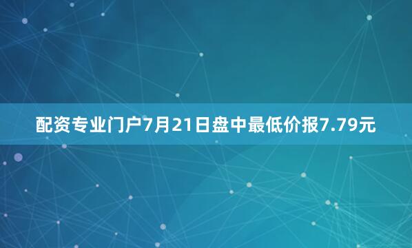 配资专业门户7月21日盘中最低价报7.79元