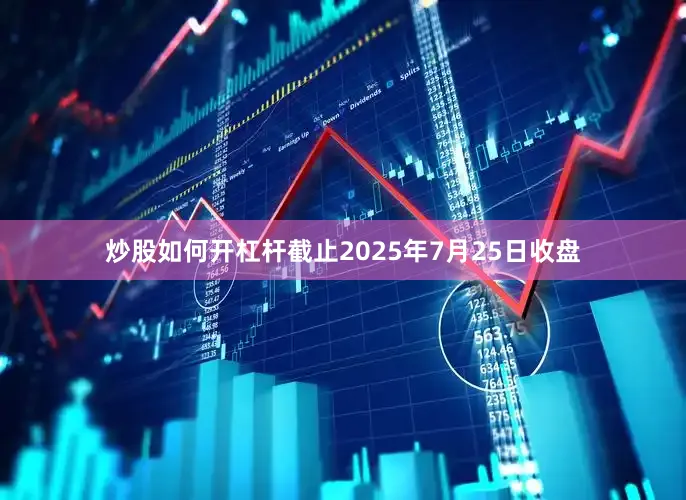 炒股如何开杠杆截止2025年7月25日收盘