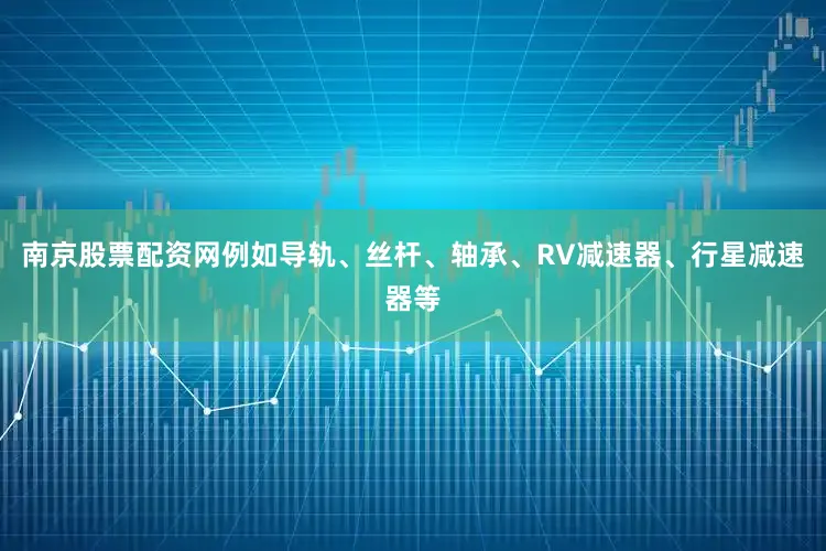 南京股票配资网例如导轨、丝杆、轴承、RV减速器、行星减速器等